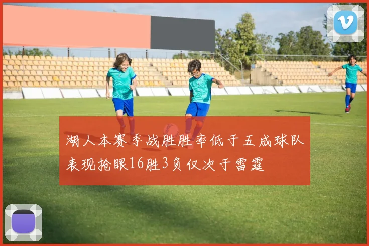 湖人本赛季战胜胜率低于五成球队表现抢眼16胜3负仅次于雷霆