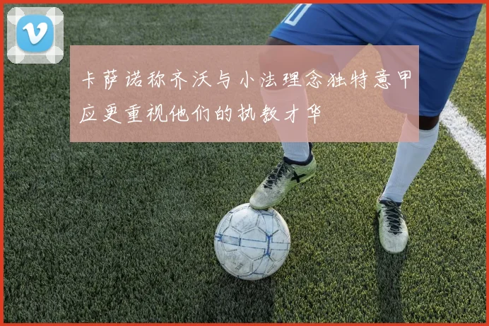 卡萨诺称齐沃与小法理念独特意甲应更重视他们的执教才华