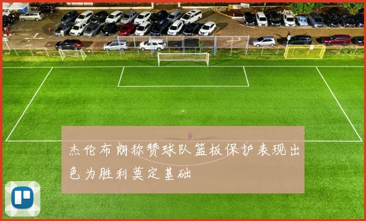 杰伦布朗称赞球队篮板保护表现出色为胜利奠定基础