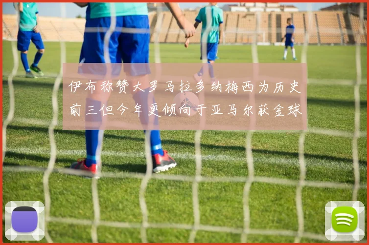 伊布称赞大罗马拉多纳梅西为历史前三但今年更倾向于亚马尔获金球奖