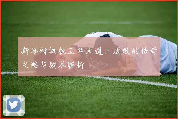 斯洛特执教五年未遭三连败的传奇之路与战术解析