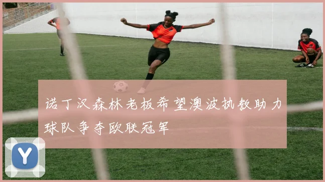 诺丁汉森林老板希望澳波执教助力球队争夺欧联冠军