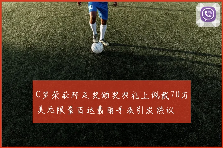 C罗荣获环足奖颁奖典礼上佩戴70万美元限量百达翡丽手表引发热议