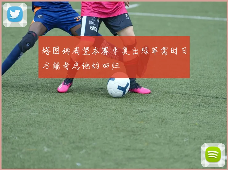 塔图姆渴望本赛季复出绿军需时日方能考虑他的回归