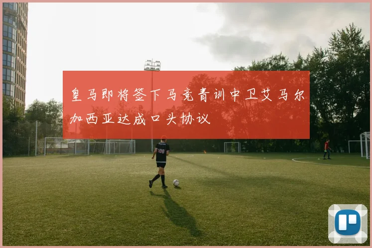 皇马即将签下马竞青训中卫艾马尔加西亚达成口头协议