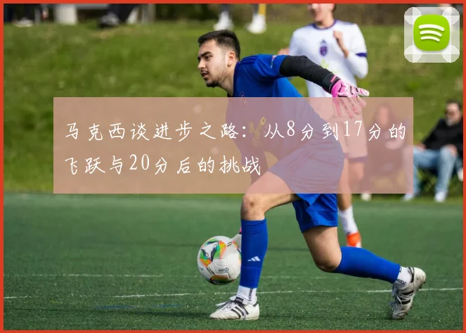 马克西谈进步之路：从8分到17分的飞跃与20分后的挑战