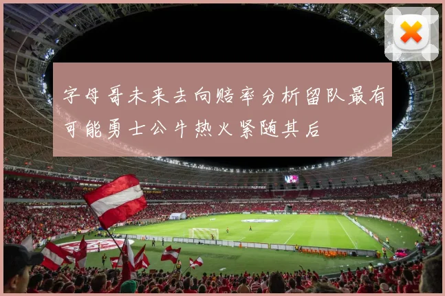 字母哥未来去向赔率分析留队最有可能勇士公牛热火紧随其后