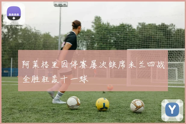 阿莱格里因停赛屡次缺席米兰四战全胜狂轰十一球
