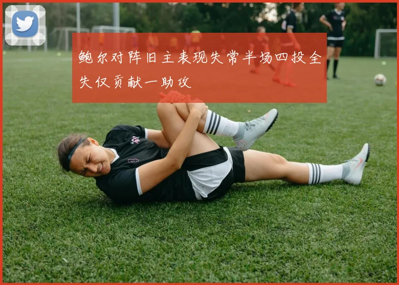 鲍尔对阵旧主表现失常半场四投全失仅贡献一助攻