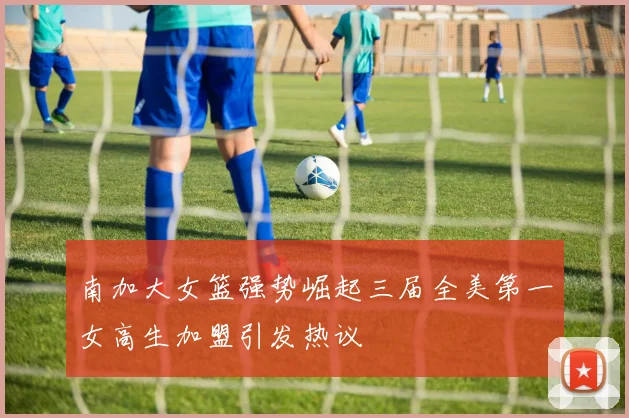 南加大女篮强势崛起三届全美第一女高生加盟引发热议
