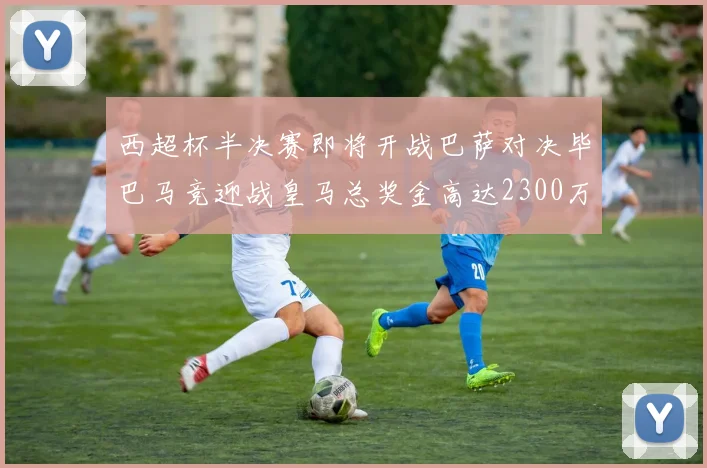 西超杯半决赛即将开战巴萨对决毕巴马竞迎战皇马总奖金高达2300万欧