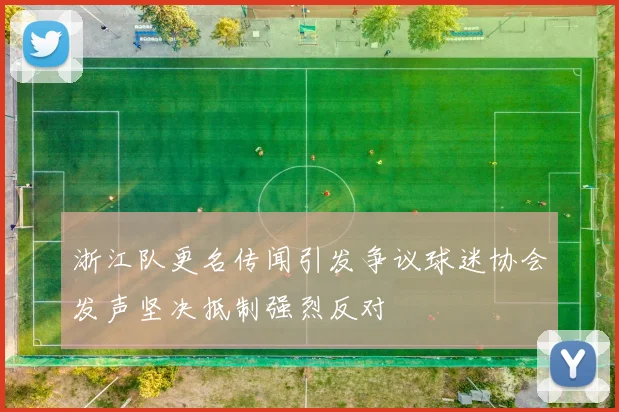 浙江队更名传闻引发争议球迷协会发声坚决抵制强烈反对