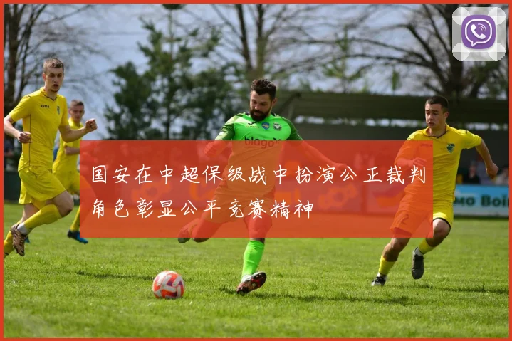 国安在中超保级战中扮演公正裁判角色彰显公平竞赛精神